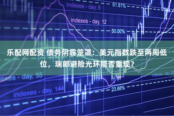 乐配网配资 债务阴霾笼罩：美元指数跌至两周低位，瑞郎避险光环能否重现？