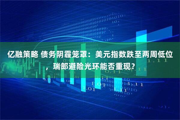 亿融策略 债务阴霾笼罩：美元指数跌至两周低位，瑞郎避险光环能否重现？