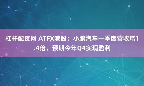 杠杆配资网 ATFX港股：小鹏汽车一季度营收增1.4倍，预期今年Q4实现盈利