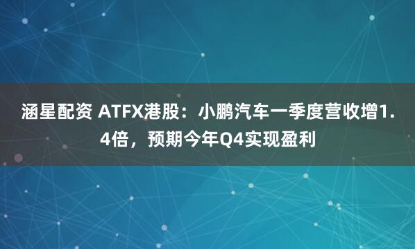 涵星配资 ATFX港股：小鹏汽车一季度营收增1.4倍，预期今年Q4实现盈利