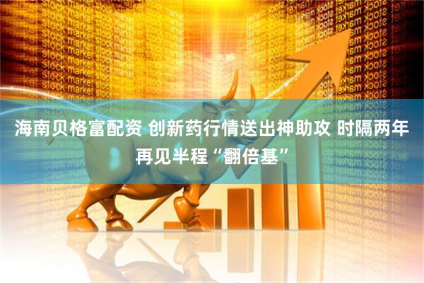 海南贝格富配资 创新药行情送出神助攻 时隔两年再见半程“翻倍基”