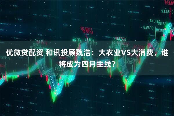 优微贷配资 和讯投顾魏浩：大农业VS大消费，谁将成为四月主线？