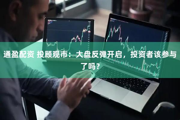 通盈配资 投顾观市：大盘反弹开启，投资者该参与了吗？