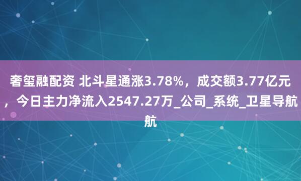 奢玺融配资 北斗星通涨3.78%，成交额3.77亿元，今日主力净流入2547.27万_公司_系统_卫星导航