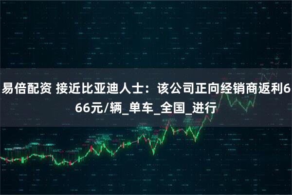 易倍配资 接近比亚迪人士：该公司正向经销商返利666元/辆_单车_全国_进行