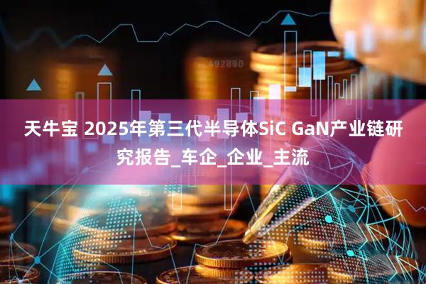 天牛宝 2025年第三代半导体SiC GaN产业链研究报告_车企_企业_主流