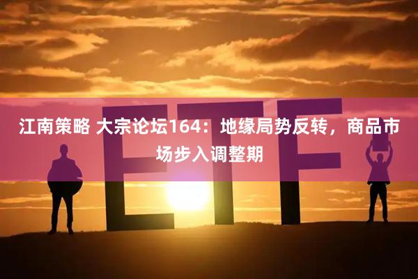 江南策略 大宗论坛164：地缘局势反转，商品市场步入调整期