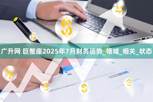 广升网 巨蟹座2025年7月财务运势_领域_相关_状态