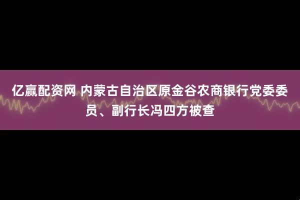 亿赢配资网 内蒙古自治区原金谷农商银行党委委员、副行长冯四方被查