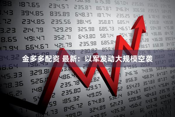 金多多配资 最新：以军发动大规模空袭