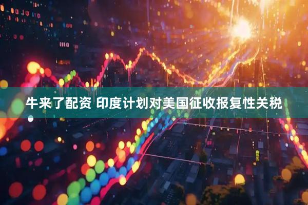 牛来了配资 印度计划对美国征收报复性关税