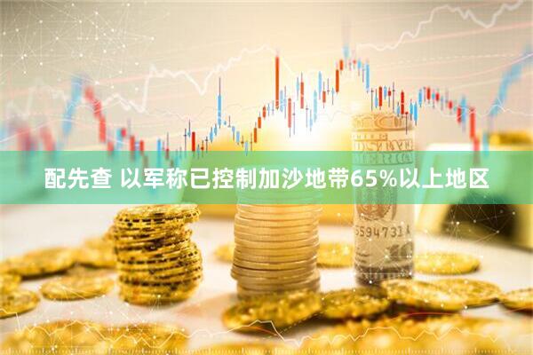 配先查 以军称已控制加沙地带65%以上地区