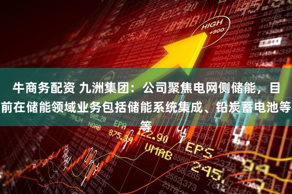 牛商务配资 九洲集团：公司聚焦电网侧储能，目前在储能领域业务包括储能系统集成、铅炭蓄电池等