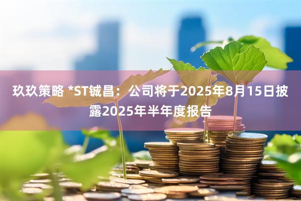 玖玖策略 *ST铖昌：公司将于2025年8月15日披露2025年半年度报告