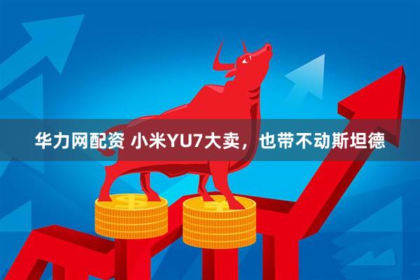 华力网配资 小米YU7大卖，也带不动斯坦德