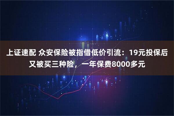上证速配 众安保险被指借低价引流：19元投保后又被买三种险，一年保费8000多元