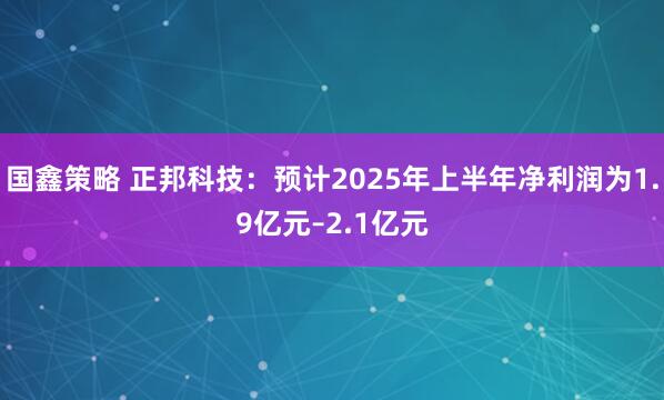 国鑫策略 正邦科技：预计2025年上半年净利润为1.9亿元–2.1亿元