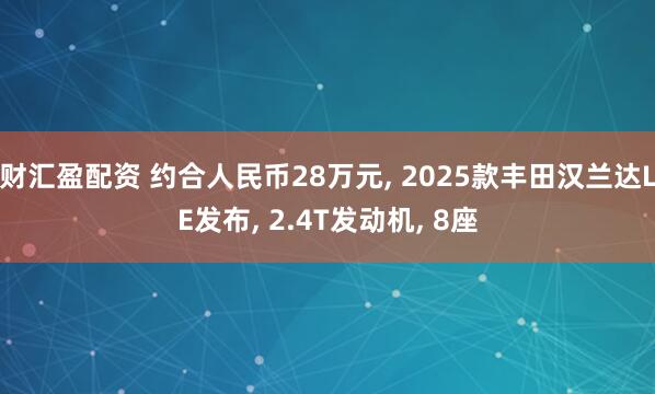 财汇盈配资 约合人民币28万元, 2025款丰田汉兰达LE发布, 2.4T发动机, 8座