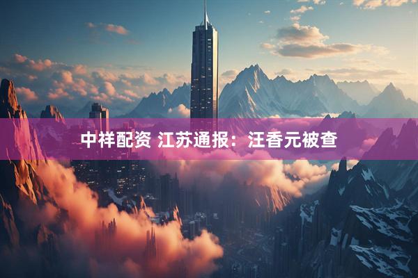 中祥配资 江苏通报：汪香元被查