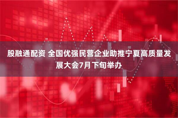 股融通配资 全国优强民营企业助推宁夏高质量发展大会7月下旬举办