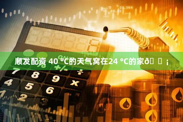 顺发配资 40 °C的天气窝在24 °C的家🏡