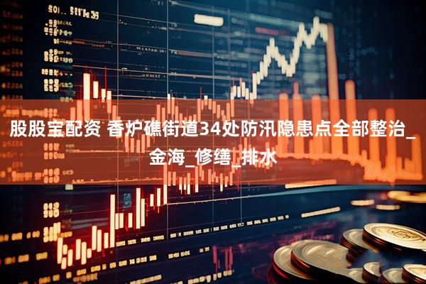 股股宝配资 香炉礁街道34处防汛隐患点全部整治_金海_修缮_排水