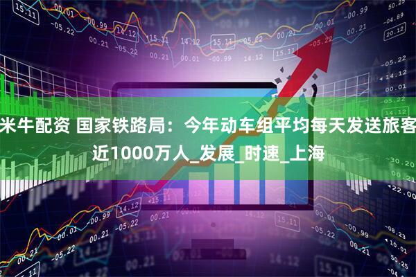 米牛配资 国家铁路局：今年动车组平均每天发送旅客近1000万人_发展_时速_上海
