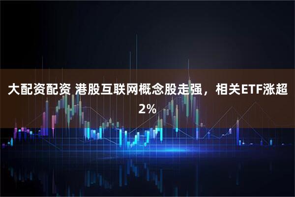 大配资配资 港股互联网概念股走强，相关ETF涨超2%