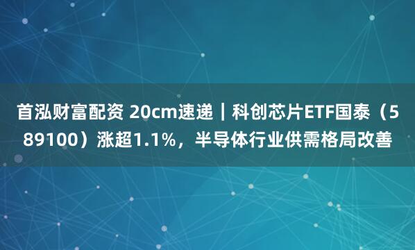 首泓财富配资 20cm速递｜科创芯片ETF国泰（589100）涨超1.1%，半导体行业供需格局改善