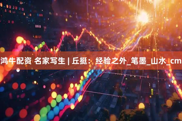 鸿牛配资 名家写生 | 丘挺：经验之外_笔墨_山水_cm