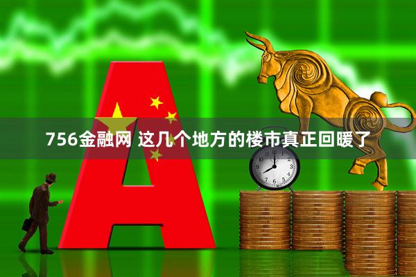 756金融网 这几个地方的楼市真正回暖了