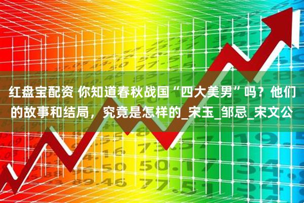 红盘宝配资 你知道春秋战国“四大美男”吗？他们的故事和结局，究竟是怎样的_宋玉_邹忌_宋文公