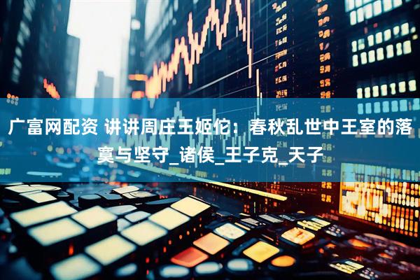 广富网配资 讲讲周庄王姬佗：春秋乱世中王室的落寞与坚守_诸侯_王子克_天子