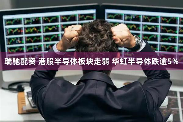 瑞驰配资 港股半导体板块走弱 华虹半导体跌逾5%