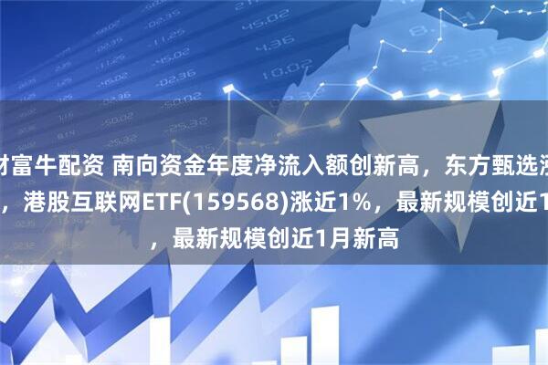 财富牛配资 南向资金年度净流入额创新高，东方甄选涨超13%，港股互联网ETF(159568)涨近1%，最新规模创近1月新高