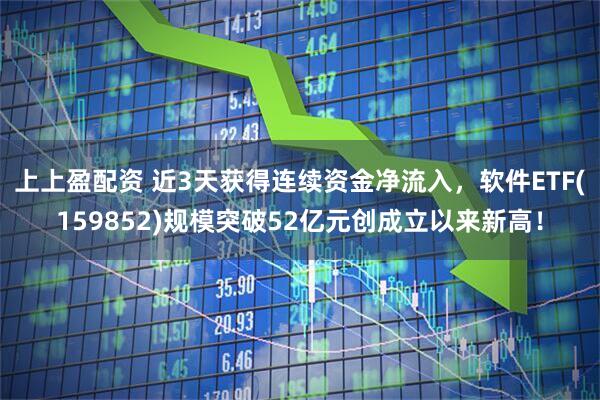 上上盈配资 近3天获得连续资金净流入，软件ETF(159852)规模突破52亿元创成立以来新高！