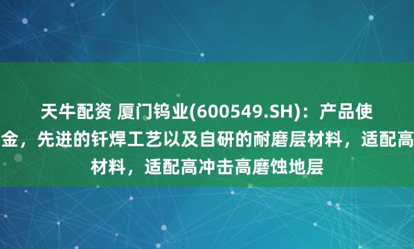 天牛配资 厦门钨业(600549.SH)：产品使用超粗晶硬质合金，先进的钎焊工艺以及自研的耐磨层材料，适配高冲击高磨蚀地层