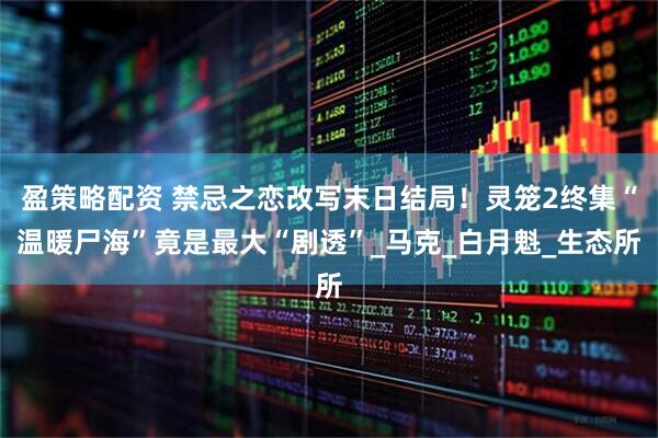 盈策略配资 禁忌之恋改写末日结局！灵笼2终集“温暖尸海”竟是最大“剧透”_马克_白月魁_生态所