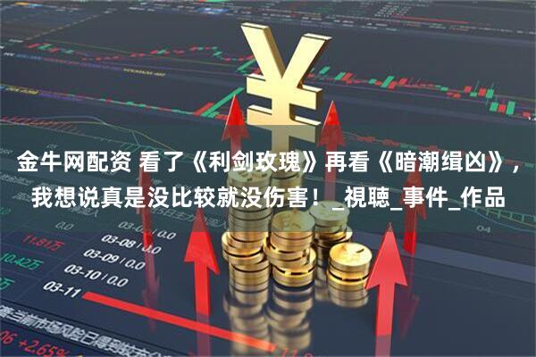 金牛网配资 看了《利剑玫瑰》再看《暗潮缉凶》，我想说真是没比较就没伤害！_視聴_事件_作品