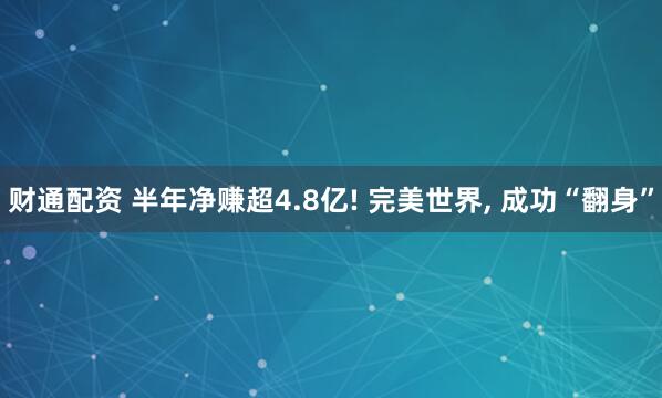 财通配资 半年净赚超4.8亿! 完美世界, 成功“翻身”