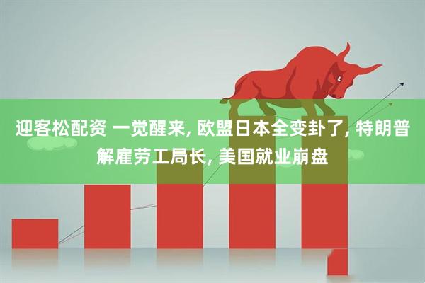 迎客松配资 一觉醒来, 欧盟日本全变卦了, 特朗普解雇劳工局长, 美国就业崩盘
