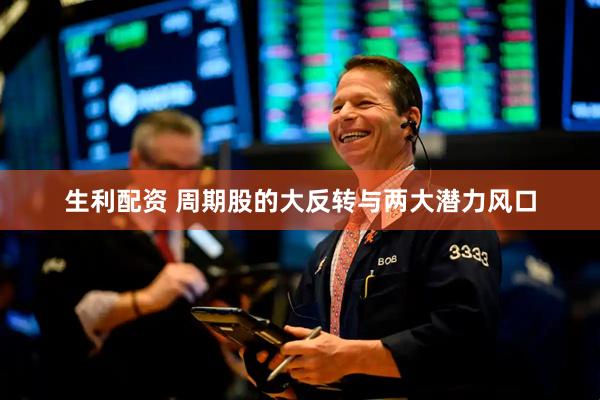 生利配资 周期股的大反转与两大潜力风口