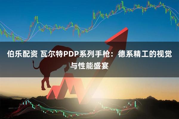 伯乐配资 瓦尔特PDP系列手枪：德系精工的视觉与性能盛宴