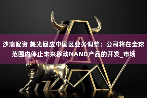 沙瑞配资 美光回应中国区业务调整：公司将在全球范围内停止未来移动NAND产品的开发_市场