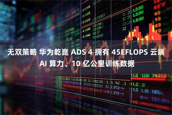 无双策略 华为乾崑 ADS 4 拥有 45EFLOPS 云端 AI 算力、10 亿公里训练数据