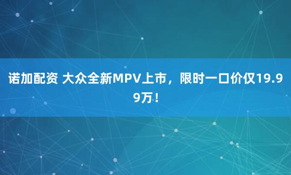诺加配资 大众全新MPV上市，限时一口价仅19.99万！