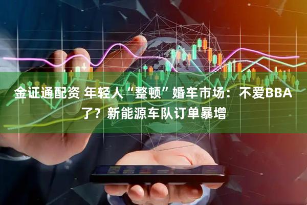 金证通配资 年轻人“整顿”婚车市场：不爱BBA了？新能源车队订单暴增