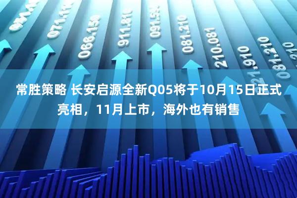 常胜策略 长安启源全新Q05将于10月15日正式亮相，11月上市，海外也有销售