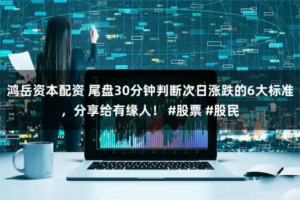 鸿岳资本配资 尾盘30分钟判断次日涨跌的6大标准，分享给有缘人！ #股票 #股民
