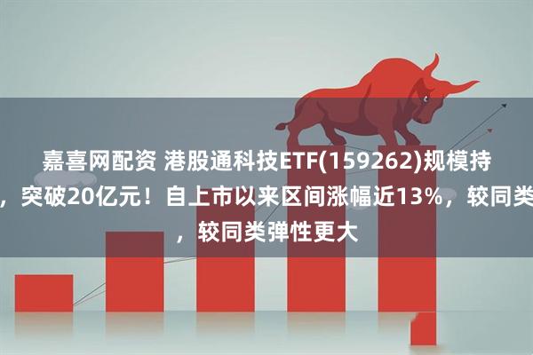 嘉喜网配资 港股通科技ETF(159262)规模持续创新高,突破20亿元!自上市以来区间涨幅近13%,较同类弹性更大